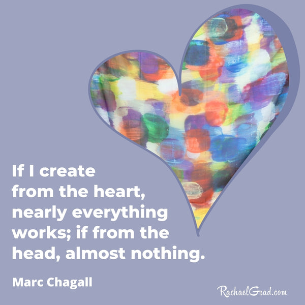 "If I create from the heart, nearly everything works; if from the head, almost nothing."  - Marc Chagall